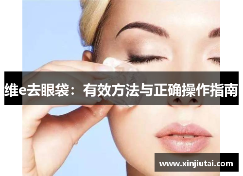 维e去眼袋:有效方法与正确操作指南